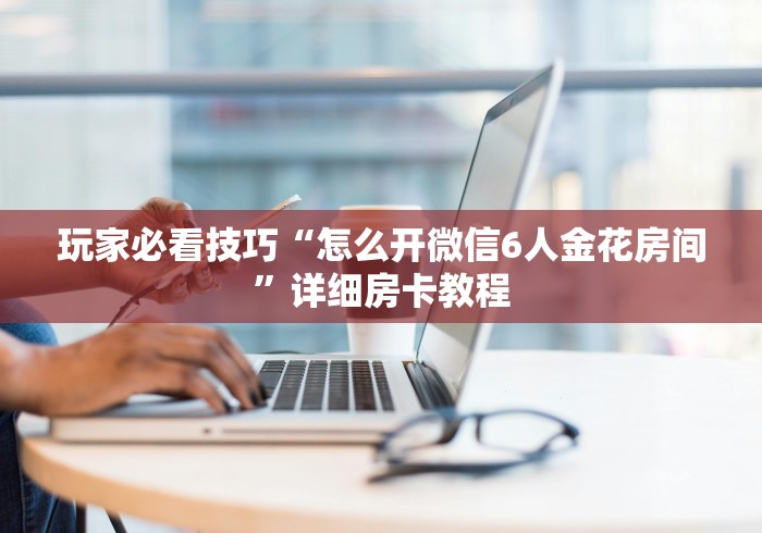 玩家必看技巧“怎么开微信6人金花房间”详细房卡教程