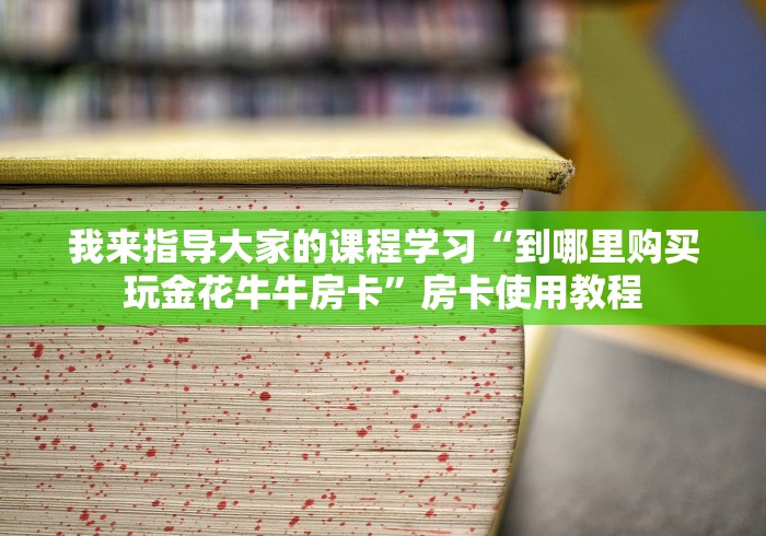 我来指导大家的课程学习“到哪里购买玩金花牛牛房卡”房卡使用教程
