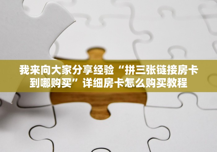 我来向大家分享经验“拼三张链接房卡到哪购买”详细房卡怎么购买教程