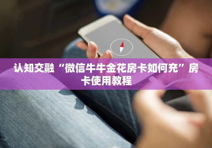 认知交融“微信牛牛金花房卡如何充”房卡使用教程
