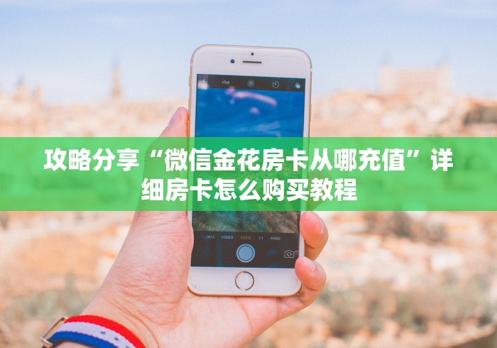 攻略分享“微信金花房卡从哪充值”详细房卡怎么购买教程