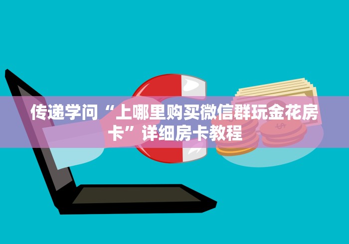 传递学问“上哪里购买微信群玩金花房卡”详细房卡教程
