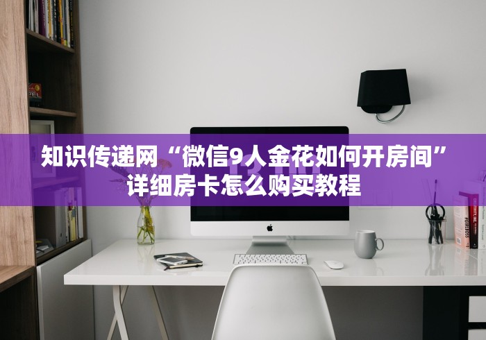 知识传递网“微信9人金花如何开房间”详细房卡怎么购买教程