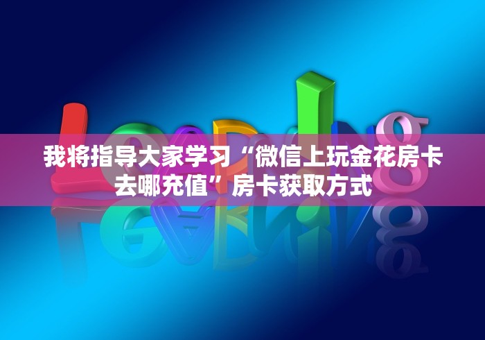 我将指导大家学习“微信上玩金花房卡去哪充值”房卡获取方式