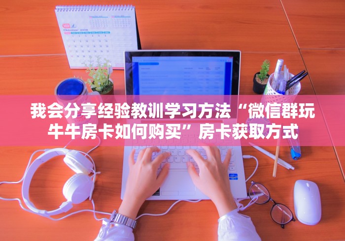 我会分享经验教训学习方法“微信群玩牛牛房卡如何购买”房卡获取方式