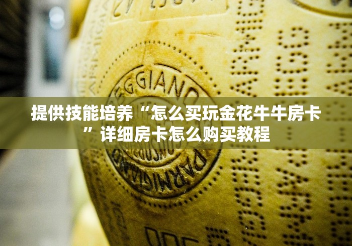 提供技能培养“怎么买玩金花牛牛房卡”详细房卡怎么购买教程