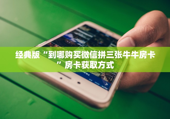 经典版“到哪购买微信拼三张牛牛房卡”房卡获取方式