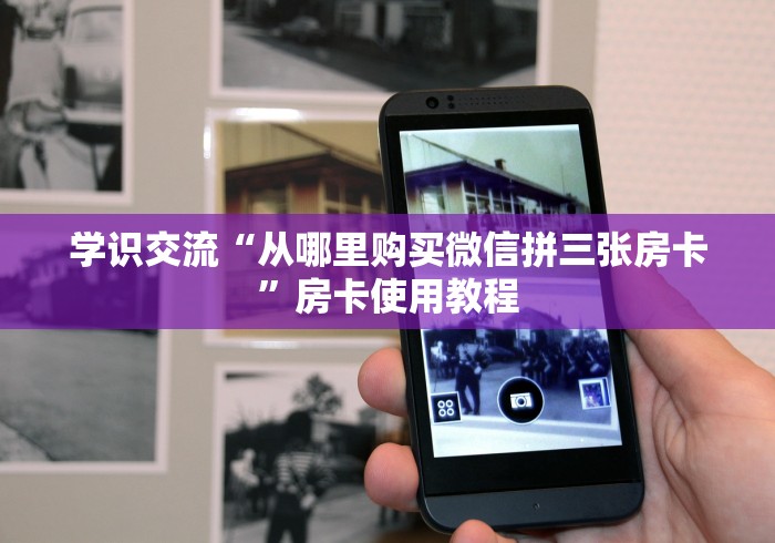 学识交流“从哪里购买微信拼三张房卡”房卡使用教程
