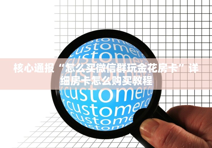 核心通报“怎么买微信群玩金花房卡”详细房卡怎么购买教程