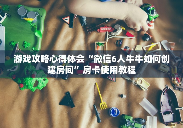 游戏攻略心得体会“微信6人牛牛如何创建房间”房卡使用教程