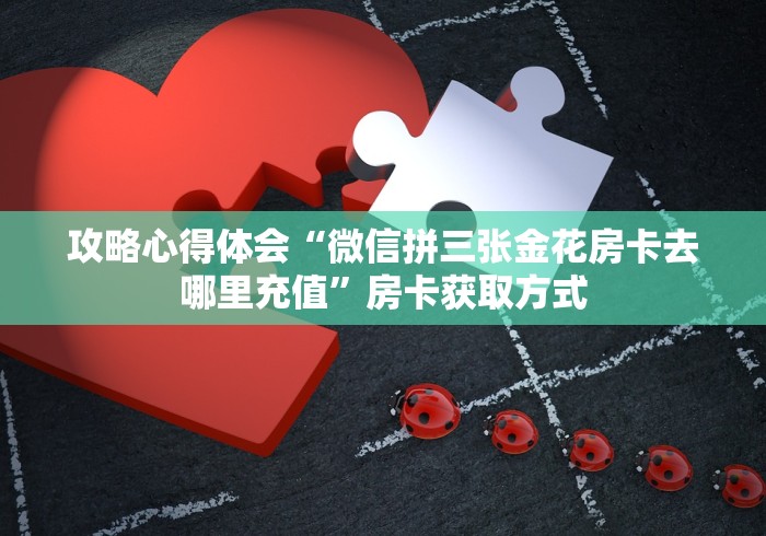 攻略心得体会“微信拼三张金花房卡去哪里充值”房卡获取方式