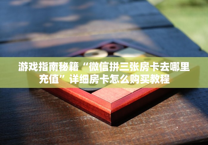 游戏指南秘籍“微信拼三张房卡去哪里充值”详细房卡怎么购买教程