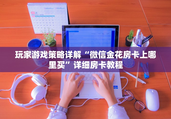 玩家游戏策略详解“微信金花房卡上哪里买”详细房卡教程