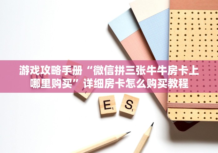 游戏攻略手册“微信拼三张牛牛房卡上哪里购买”详细房卡怎么购买教程 游戏攻略手册“微信拼三张牛牛房卡上哪里购买”详细房卡怎么购买教程