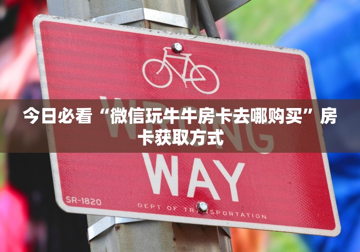 今日必看“微信玩牛牛房卡去哪购买”房卡获取方式 今日必看“微信玩牛牛房卡去哪购买”房卡获取方式