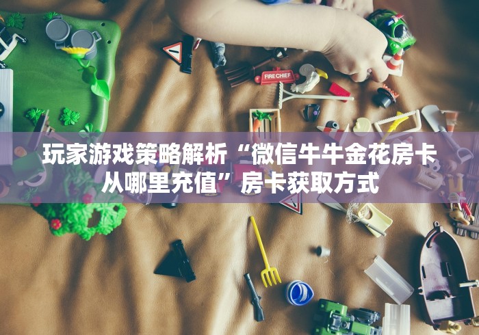 玩家游戏策略解析“微信牛牛金花房卡从哪里充值”房卡获取方式