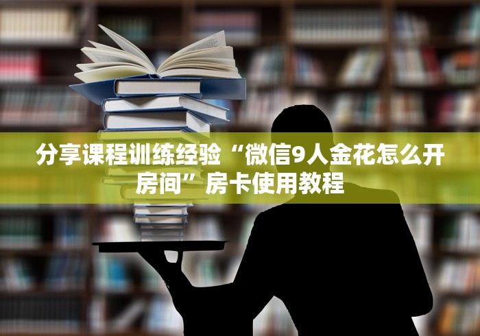 分享课程训练经验“微信9人金花怎么开房间”房卡使用教程