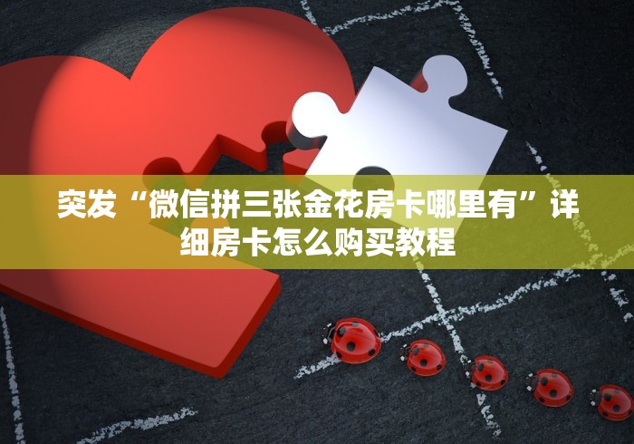 突发“微信拼三张金花房卡哪里有”详细房卡怎么购买教程