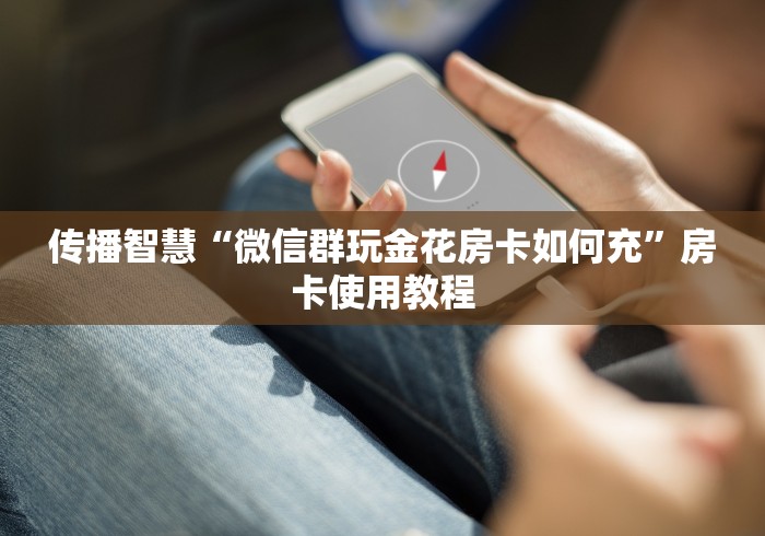 传播智慧“微信群玩金花房卡如何充”房卡使用教程
