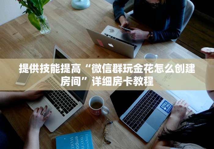 提供技能提高“微信群玩金花怎么创建房间”详细房卡教程