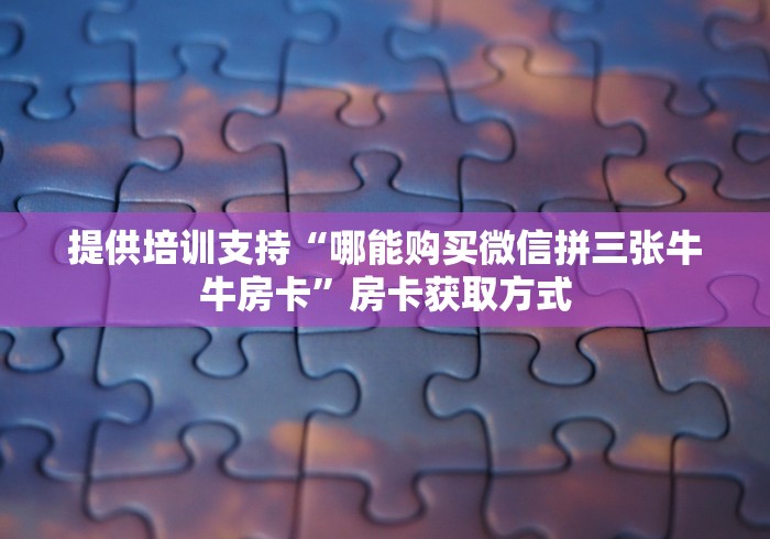 提供培训支持“哪能购买微信拼三张牛牛房卡”房卡获取方式