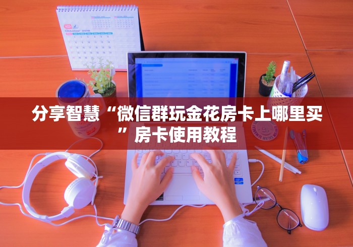 分享智慧“微信群玩金花房卡上哪里买”房卡使用教程