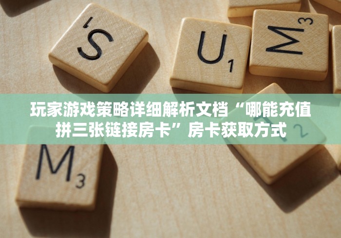 玩家游戏策略详细解析文档“哪能充值拼三张链接房卡”房卡获取方式