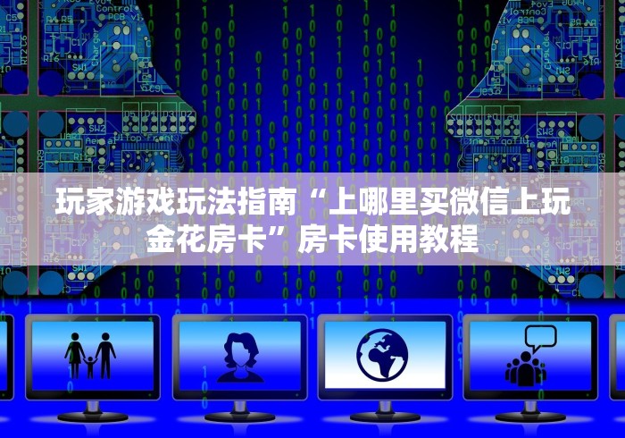 玩家游戏玩法指南“上哪里买微信上玩金花房卡”房卡使用教程 玩家游戏玩法指南“上哪里买微信上玩金花房卡”房卡使用教程