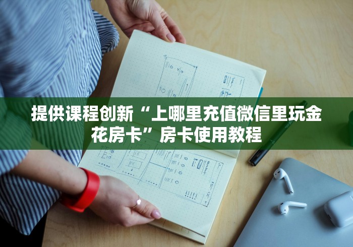 提供课程创新“上哪里充值微信里玩金花房卡”房卡使用教程