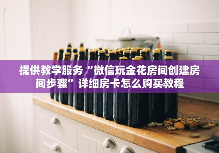 提供教学服务“微信玩金花房间创建房间步骤”详细房卡怎么购买教程
