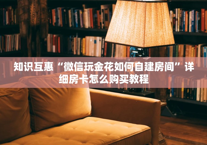 知识互惠“微信玩金花如何自建房间”详细房卡怎么购买教程