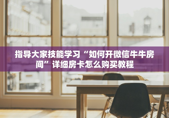 指导大家技能学习“如何开微信牛牛房间”详细房卡怎么购买教程 指导大家技能学习“如何开微信牛牛房间”详细房卡怎么购买教程