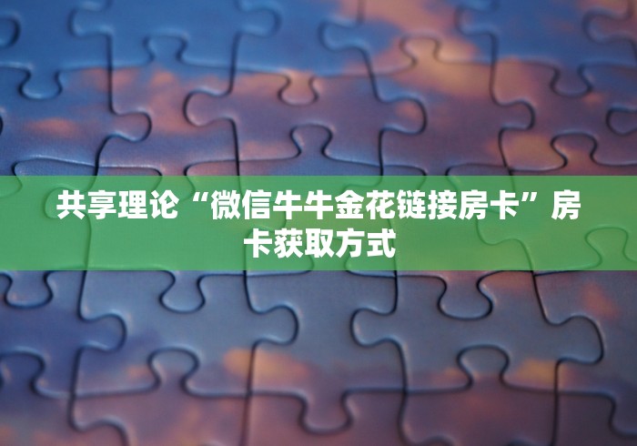 共享理论“微信牛牛金花链接房卡”房卡获取方式