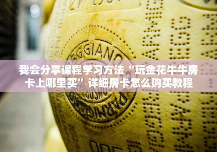 我会分享课程学习方法“玩金花牛牛房卡上哪里买”详细房卡怎么购买教程 我会分享课程学习方法“玩金花牛牛房卡上哪里买”详细房卡怎么购买教程