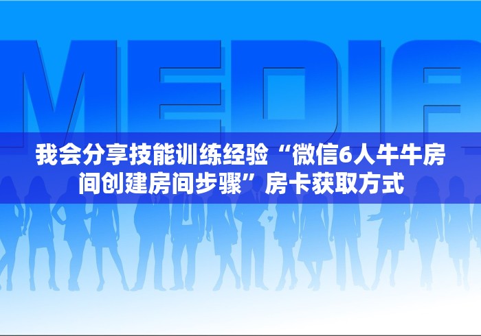 我会分享技能训练经验“微信6人牛牛房间创建房间步骤”房卡获取方式