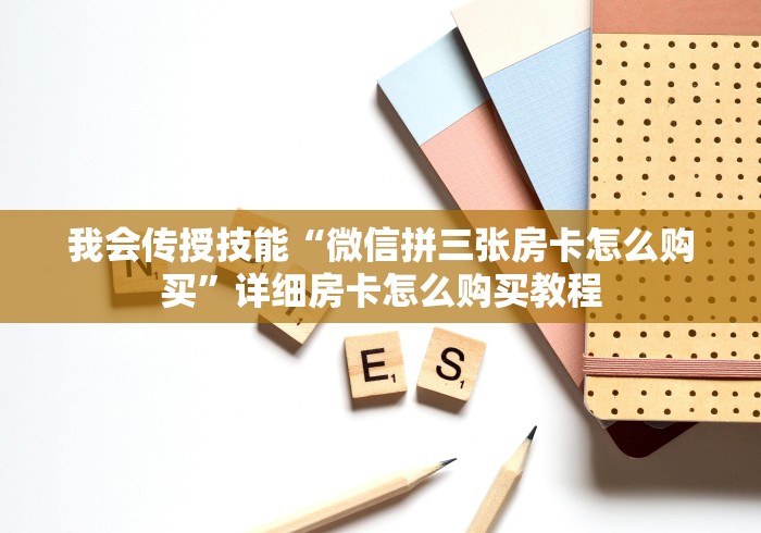 我会传授技能“微信拼三张房卡怎么购买”详细房卡怎么购买教程 我会传授技能“微信拼三张房卡怎么购买”详细房卡怎么购买教程