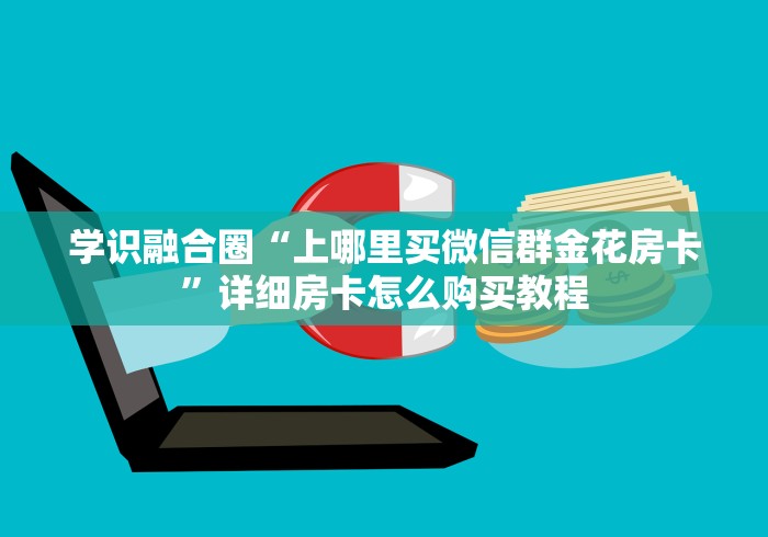 学识融合圈“上哪里买微信群金花房卡”详细房卡怎么购买教程