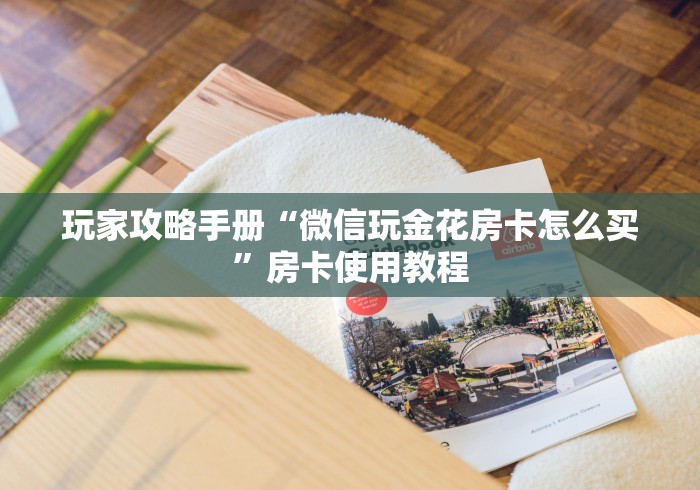 玩家攻略手册“微信玩金花房卡怎么买”房卡使用教程 玩家攻略手册“微信玩金花房卡怎么买”房卡使用教程