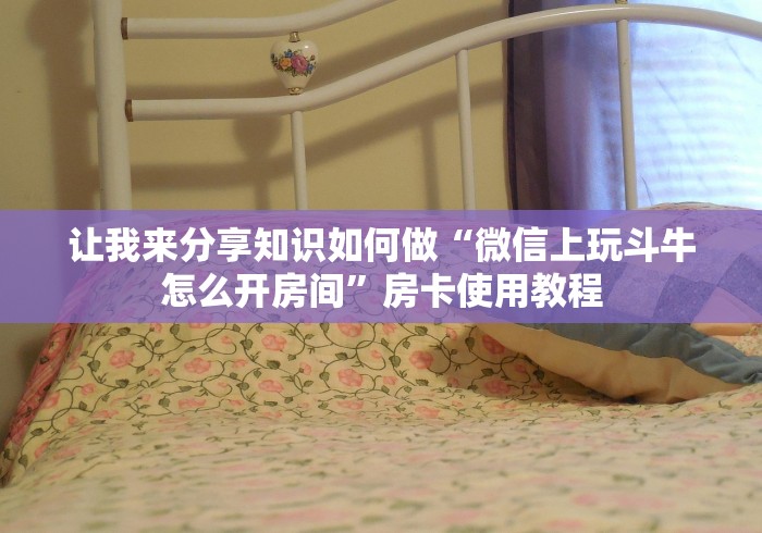 让我来分享知识如何做“微信上玩斗牛怎么开房间”房卡使用教程 让我来分享知识如何做“微信上玩斗牛怎么开房间”房卡使用教程