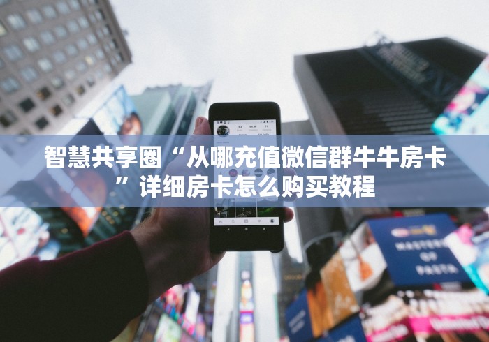 智慧共享圈“从哪充值微信群牛牛房卡”详细房卡怎么购买教程 智慧共享圈“从哪充值微信群牛牛房卡”详细房卡怎么购买教程