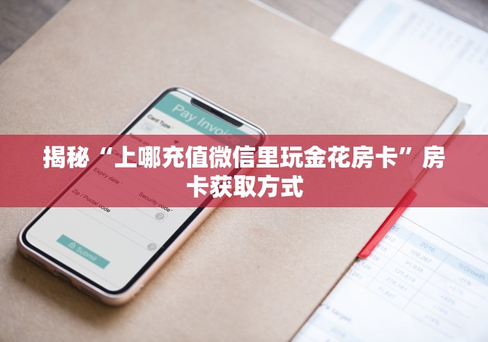 揭秘“上哪充值微信里玩金花房卡”房卡获取方式