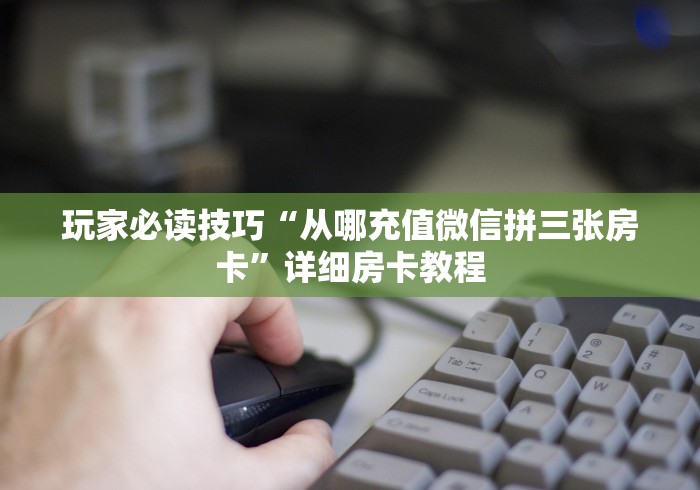 玩家必读技巧“从哪充值微信拼三张房卡”详细房卡教程