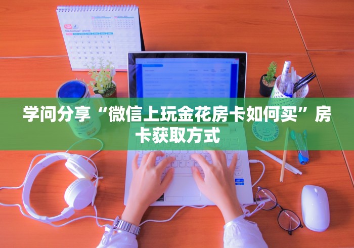 学问分享“微信上玩金花房卡如何买”房卡获取方式