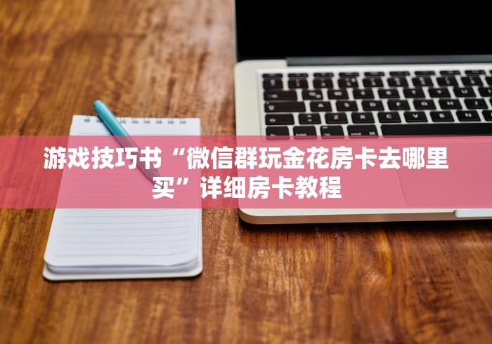 游戏技巧书“微信群玩金花房卡去哪里买”详细房卡教程