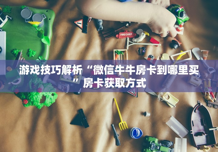 游戏技巧解析“微信牛牛房卡到哪里买”房卡获取方式