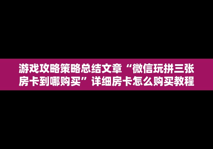 游戏攻略策略总结文章“微信玩拼三张房卡到哪购买”详细房卡怎么购买教程