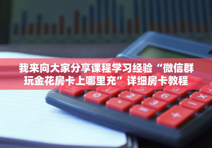 我来向大家分享课程学习经验“微信群玩金花房卡上哪里充”详细房卡教程