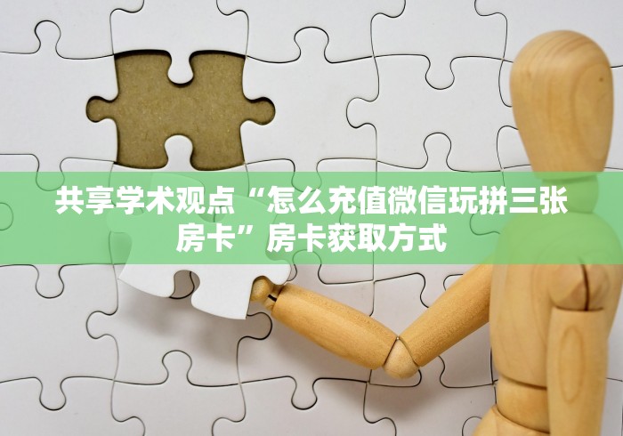 共享学术观点“怎么充值微信玩拼三张房卡”房卡获取方式