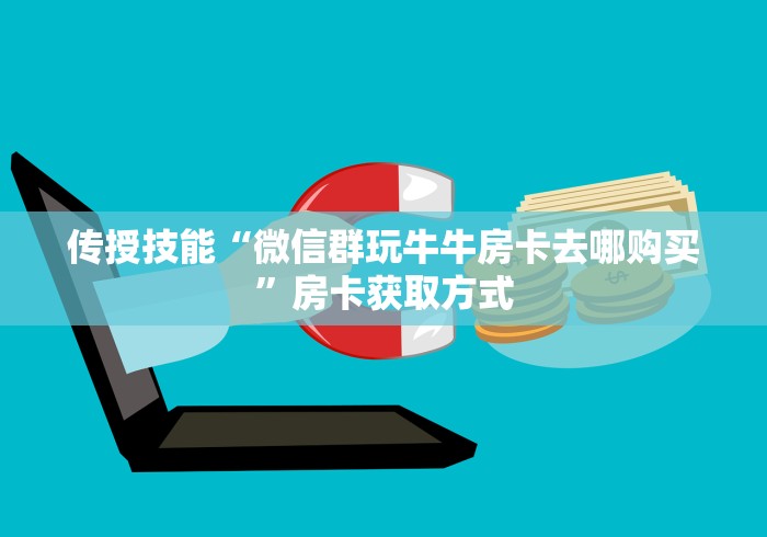 传授技能“微信群玩牛牛房卡去哪购买”房卡获取方式 传授技能“微信群玩牛牛房卡去哪购买”房卡获取方式