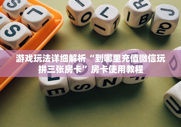 游戏玩法详细解析“到哪里充值微信玩拼三张房卡”房卡使用教程